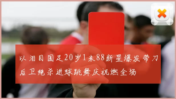 以泪目国足20岁1米88新星爆发带刀后卫绝杀进球跳舞庆祝燃全场
